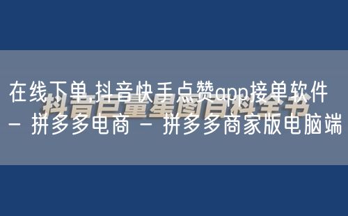 在线下单,抖音快手点赞app接单软件 - 拼多多电商 - 拼多多商家版电脑端