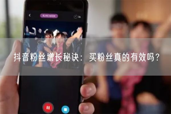 抖音粉丝增长秘诀：买粉丝真的有效吗？