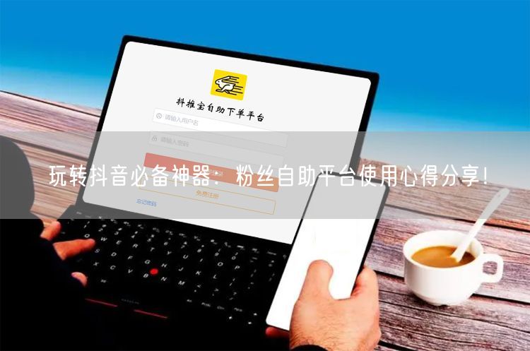 玩转抖音必备神器：粉丝自助平台使用心得分享！