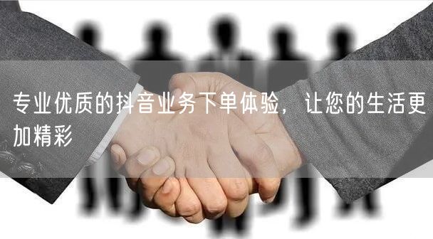 专业优质的抖音业务下单体验，让您的生活更加精彩