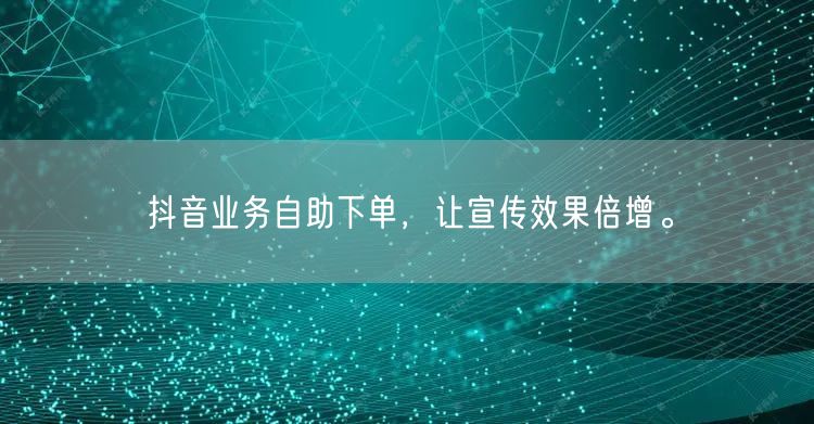 抖音业务自助下单，让宣传效果倍增。