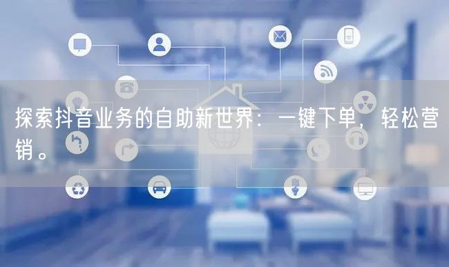 探索抖音业务的自助新世界：一键下单，轻松营销。