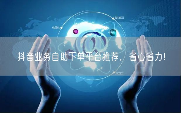 抖音业务自助下单平台推荐，省心省力！