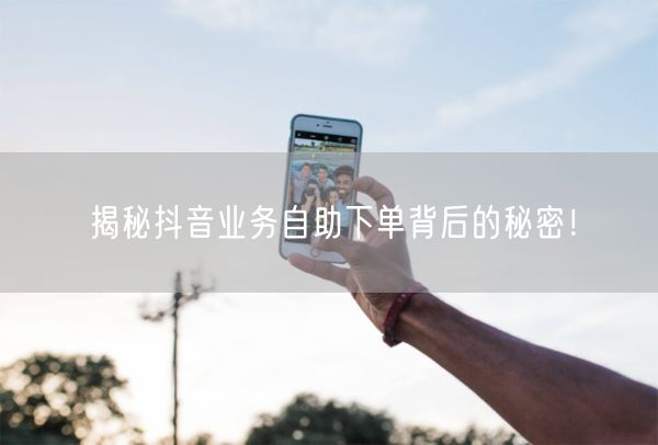 揭秘抖音业务自助下单背后的秘密！