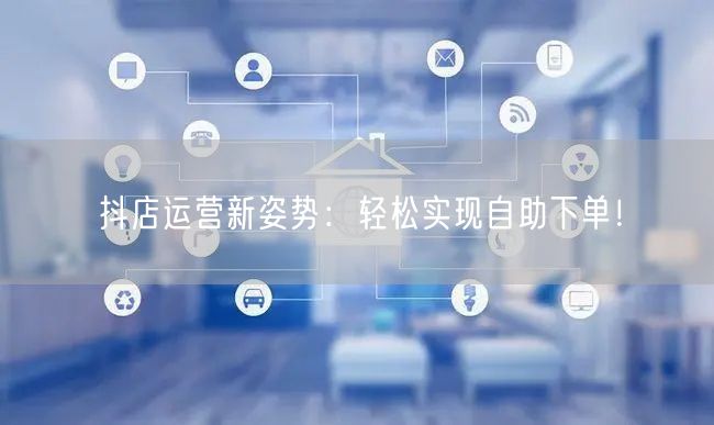 抖店运营新姿势：轻松实现自助下单！